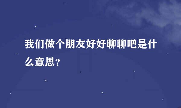 我们做个朋友好好聊聊吧是什么意思？