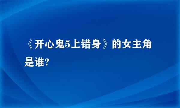 《开心鬼5上错身》的女主角是谁?