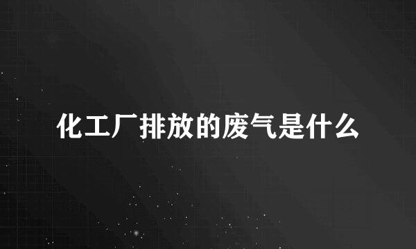 化工厂排放的废气是什么