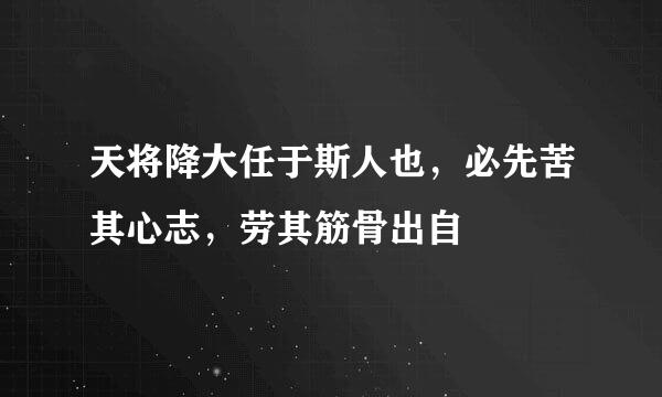 天将降大任于斯人也，必先苦其心志，劳其筋骨出自