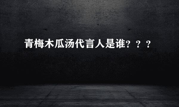 青梅木瓜汤代言人是谁？？？