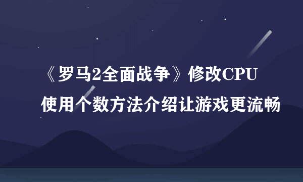 《罗马2全面战争》修改CPU使用个数方法介绍让游戏更流畅