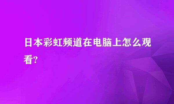 日本彩虹频道在电脑上怎么观看?