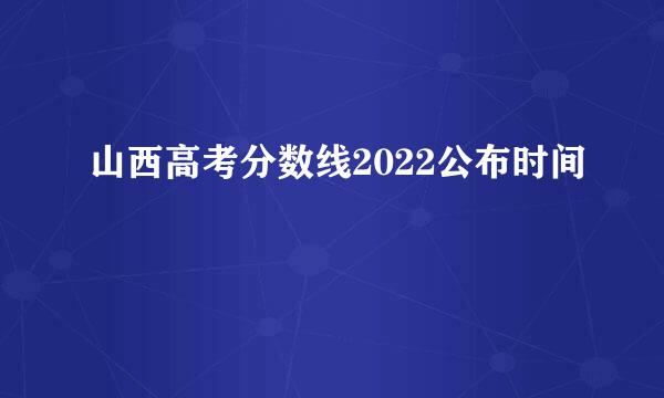 山西高考分数线2022公布时间