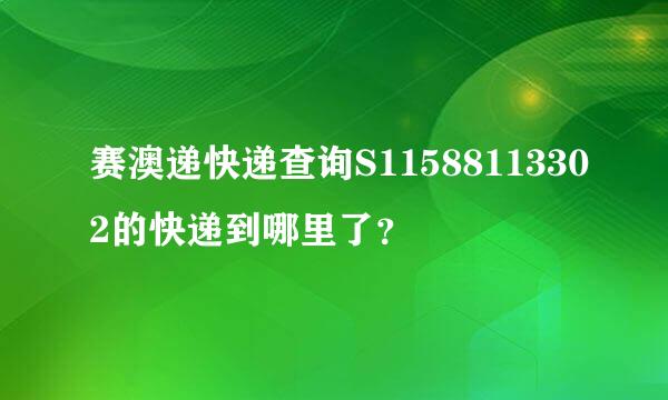 赛澳递快递查询S11588113302的快递到哪里了？