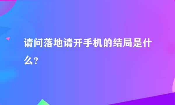 请问落地请开手机的结局是什么？