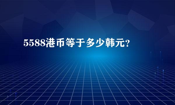 5588港币等于多少韩元？