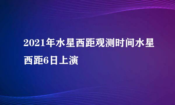 2021年水星西距观测时间水星西距6日上演