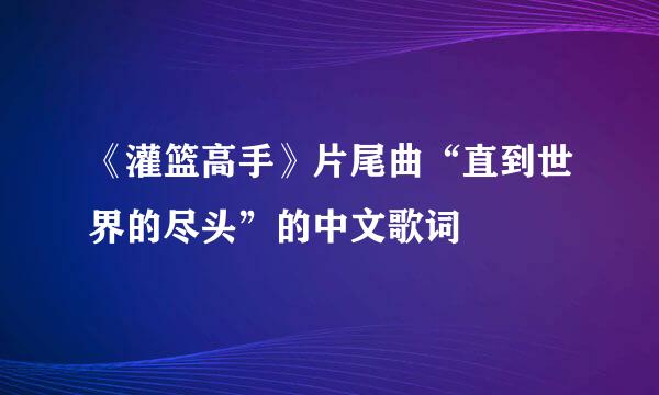 《灌篮高手》片尾曲“直到世界的尽头”的中文歌词