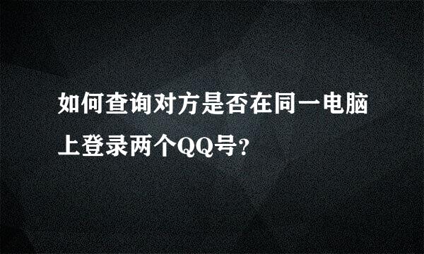 如何查询对方是否在同一电脑上登录两个QQ号？