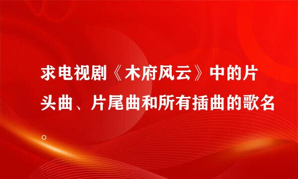 求电视剧《木府风云》中的片头曲、片尾曲和所有插曲的歌名。