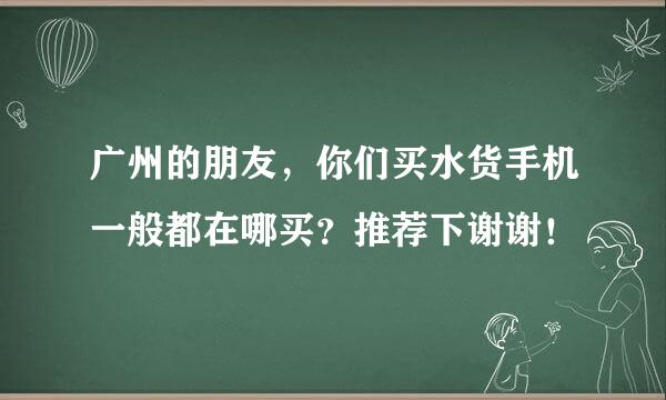 广州的朋友，你们买水货手机一般都在哪买？推荐下谢谢！