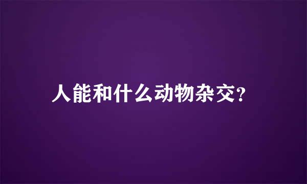 人能和什么动物杂交？