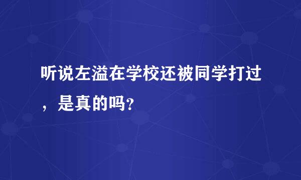 听说左溢在学校还被同学打过，是真的吗？