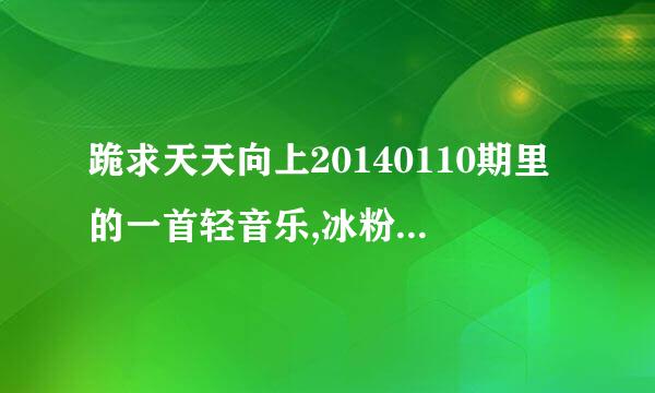 跪求天天向上20140110期里的一首轻音乐,冰粉西施的妹妹给冰粉西施念信时的背景音乐,是纯音乐