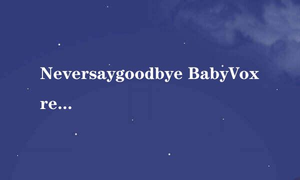 Neversaygoodbye BabyVoxrex唱的在那里可以下的到MP3、MP4都可以 、跪求