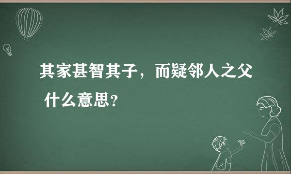 其家甚智其子，而疑邻人之父 什么意思？