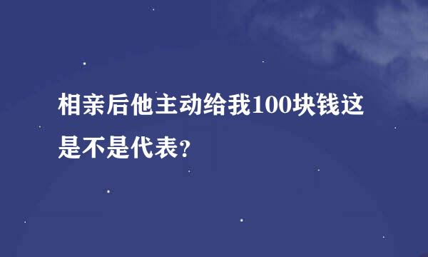 相亲后他主动给我100块钱这是不是代表？