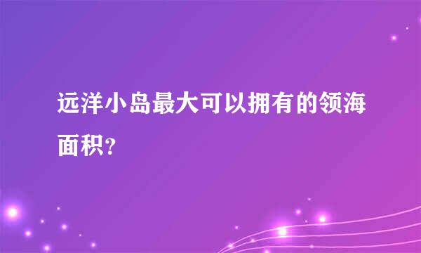 远洋小岛最大可以拥有的领海面积？