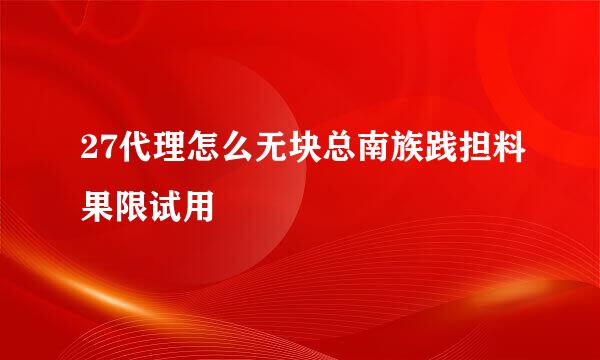 27代理怎么无块总南族践担料果限试用