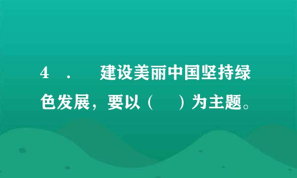 4 ． 建设美丽中国坚持绿色发展，要以（ ）为主题。