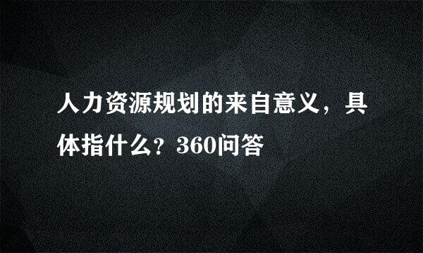 人力资源规划的来自意义，具体指什么？360问答