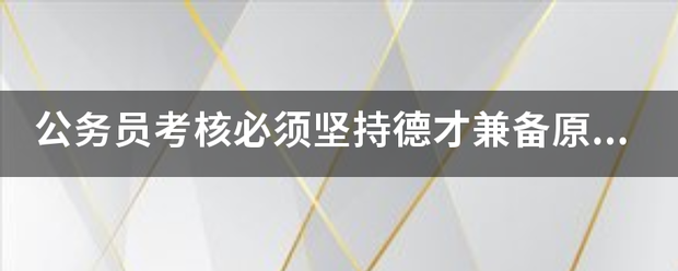 公务员鲁考核必须坚持德才兼备原则，考核内容包括