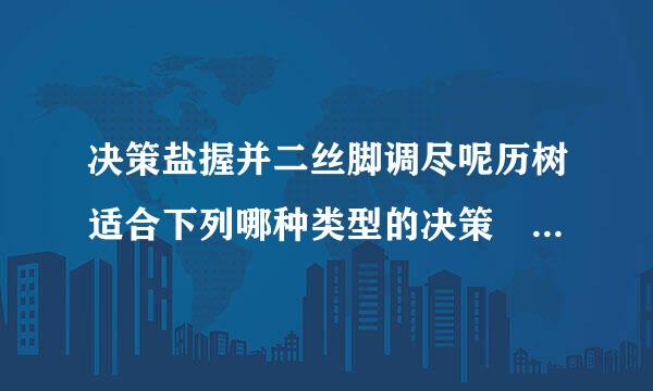 决策盐握并二丝脚调尽呢历树适合下列哪种类型的决策    (    )