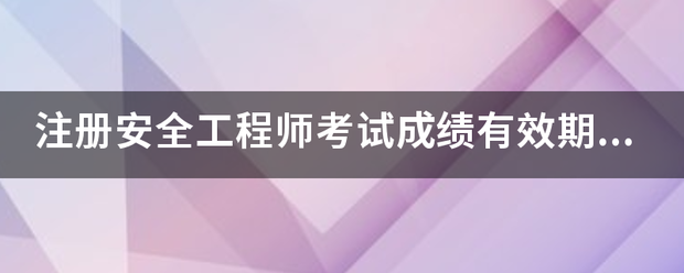 注册安全工程师考试成绩有效期是几年？