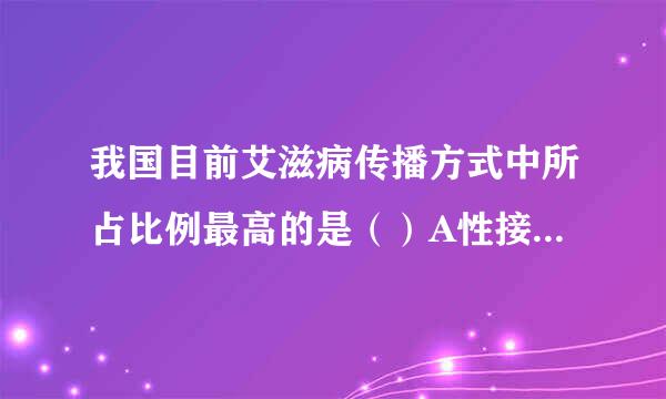 我国目前艾滋病传播方式中所占比例最高的是（）A性接触B母婴传播C输血D共用针具注射毒品