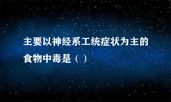 主要以神经系工统症状为主的食物中毒是（）