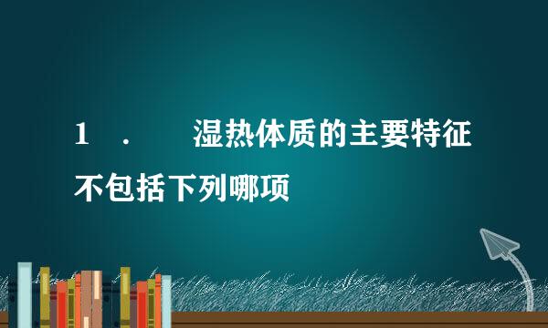 1 .  湿热体质的主要特征不包括下列哪项