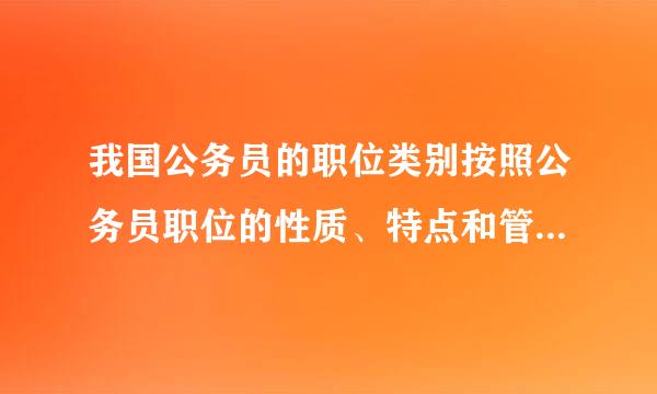 我国公务员的职位类别按照公务员职位的性质、特点和管理需要，划分为（ ）等类别。A．来自综合管理类B．专业技术类C．行政领导类...