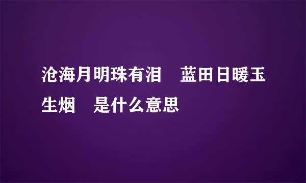 沧海月明珠有泪 蓝田日暖玉生烟 是什么意思