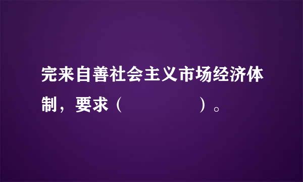 完来自善社会主义市场经济体制，要求（    ）。