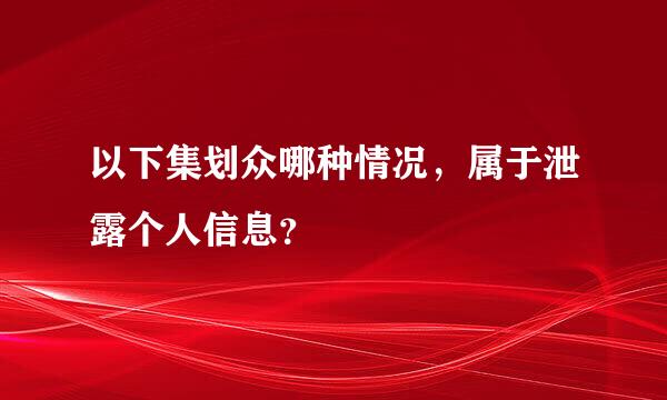 以下集划众哪种情况，属于泄露个人信息？