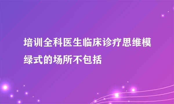 培训全科医生临床诊疗思维模绿式的场所不包括