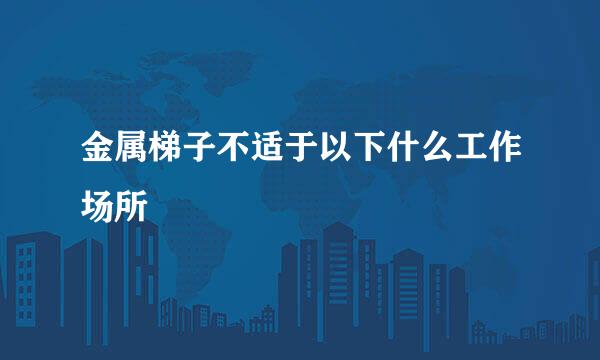 金属梯子不适于以下什么工作场所