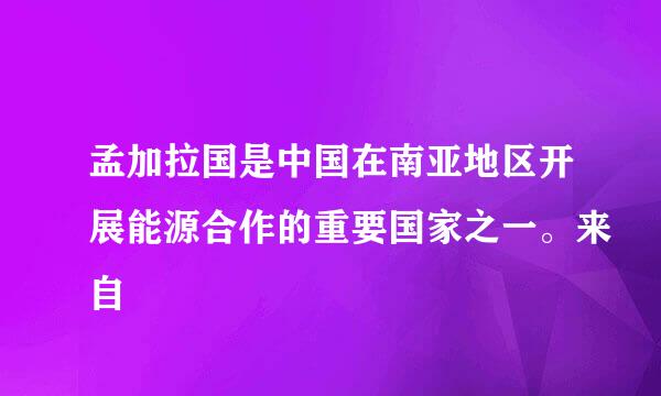 孟加拉国是中国在南亚地区开展能源合作的重要国家之一。来自