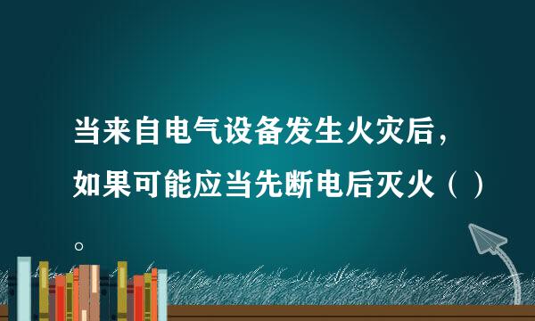 当来自电气设备发生火灾后，如果可能应当先断电后灭火（）。