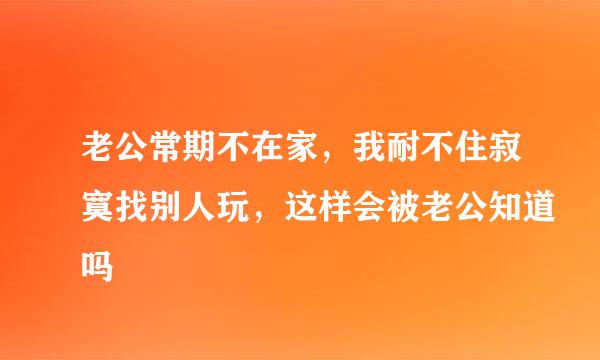 老公常期不在家，我耐不住寂寞找别人玩，这样会被老公知道吗