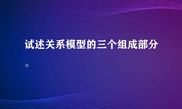 试述关系模型的三个组成部分。