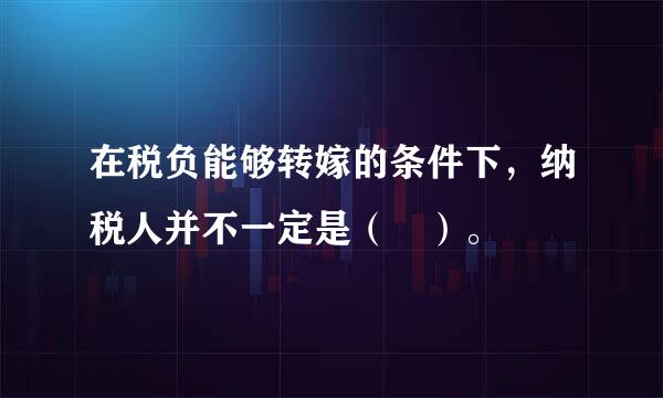 在税负能够转嫁的条件下，纳税人并不一定是（ ）。