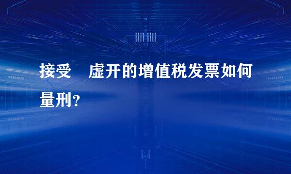 接受 虚开的增值税发票如何量刑？