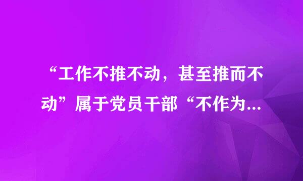 “工作不推不动，甚至推而不动”属于党员干部“不作为”中的()。来自