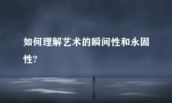 如何理解艺术的瞬间性和永固性?