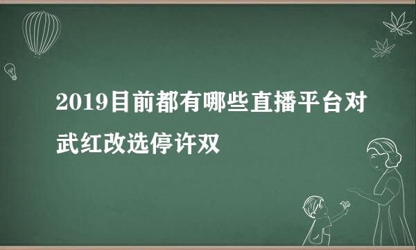 2019目前都有哪些直播平台对武红改选停许双