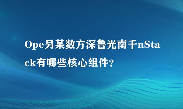 Ope另某数方深鲁光南千nStack有哪些核心组件？