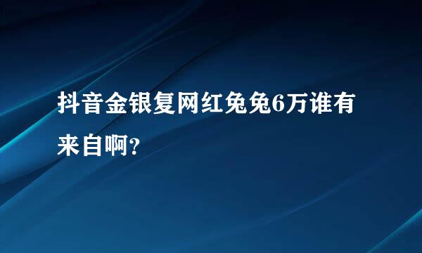 抖音金银复网红兔兔6万谁有来自啊？