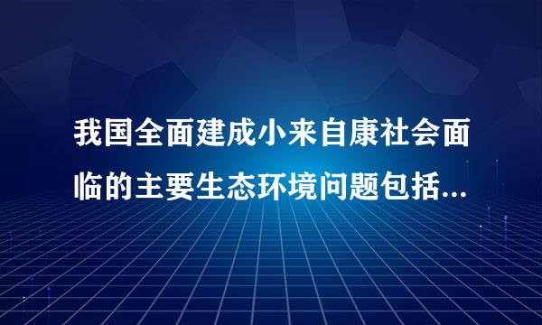 我国全面建成小来自康社会面临的主要生态环境问题包括（）。（分360问答））